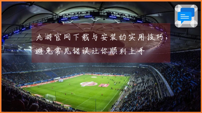 九游官网下载与安装的实用技巧，避免常见错误让你顺利上手
