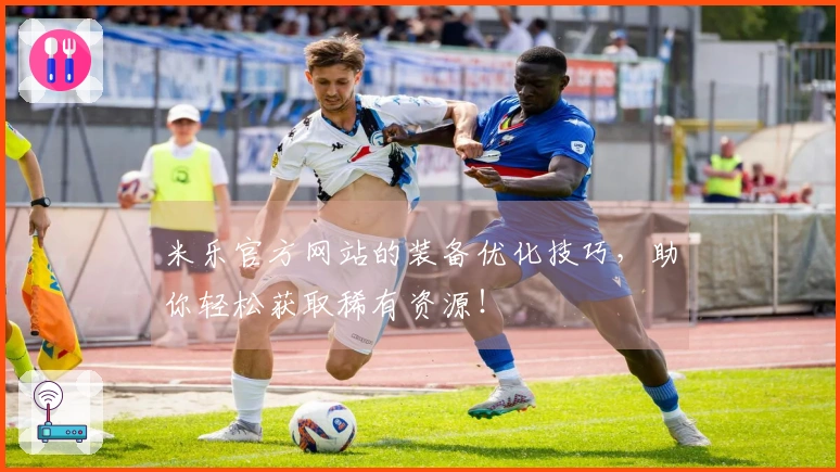 米乐官方网站的装备优化技巧，助你轻松获取稀有资源！