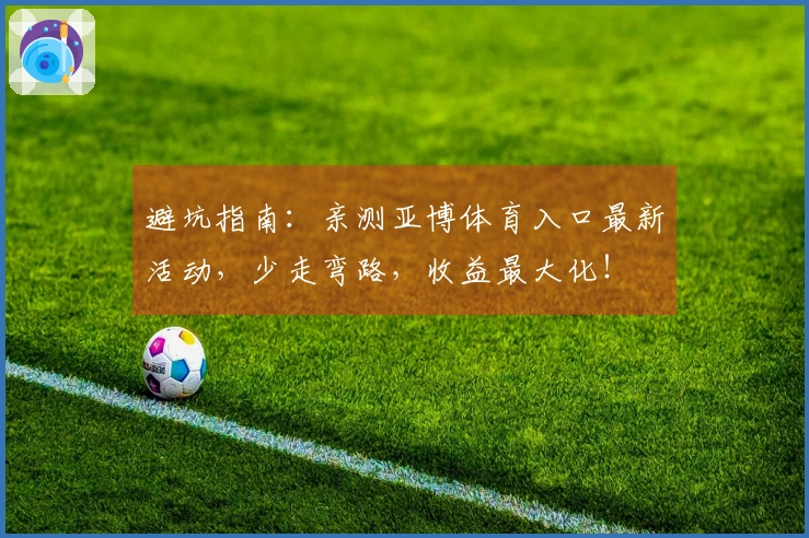 避坑指南：亲测亚博体育入口最新活动，少走弯路，收益最大化！