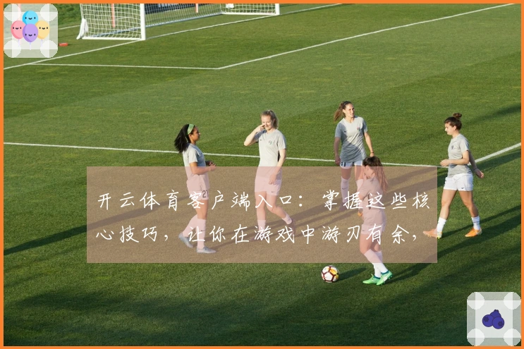 开云体育客户端入口：掌握这些核心技巧，让你在游戏中游刃有余，体验非凡乐趣