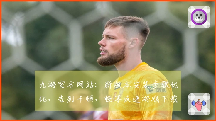 九游官方网站：新版本安装步骤优化，告别卡顿，畅享疾速游戏下载新体验