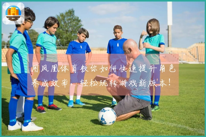 用凤凰体育教你如何快速提升角色养成效率，轻松玩转游戏新版本！