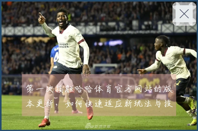 第一次接触哈哈体育官方网站的版本更新，如何快速适应新玩法与技巧？
