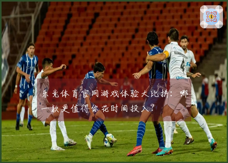 乐竞体育官网游戏体验大比拼：哪一款更值得你花时间投入？