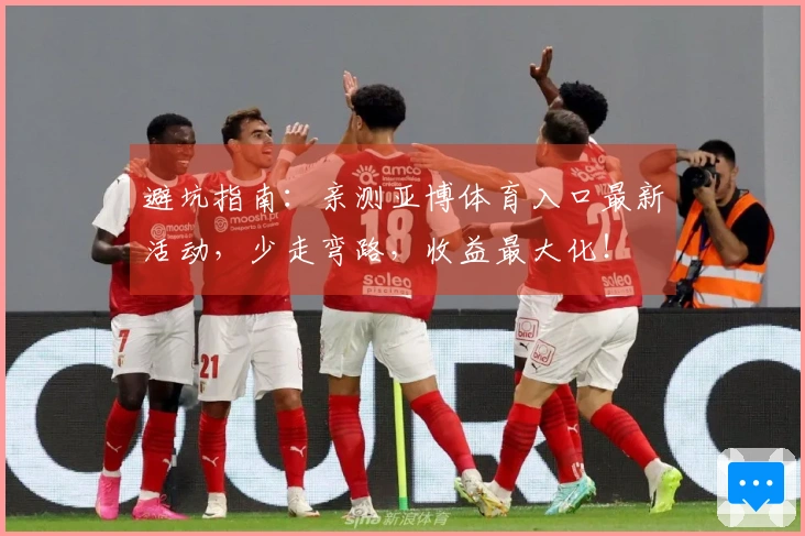 避坑指南：亲测亚博体育入口最新活动，少走弯路，收益最大化！