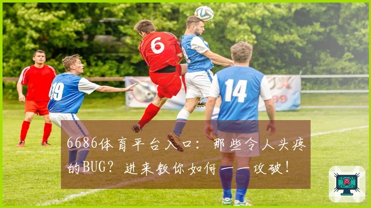 6686体育平台入口：那些令人头疼的BUG？进来教你如何一一攻破！