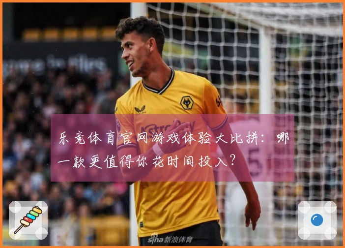 乐竞体育官网游戏体验大比拼：哪一款更值得你花时间投入？