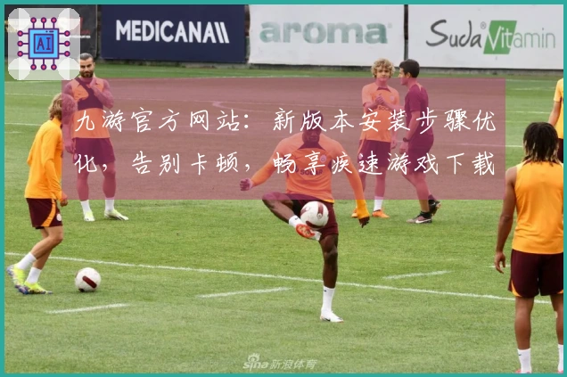 九游官方网站：新版本安装步骤优化，告别卡顿，畅享疾速游戏下载新体验