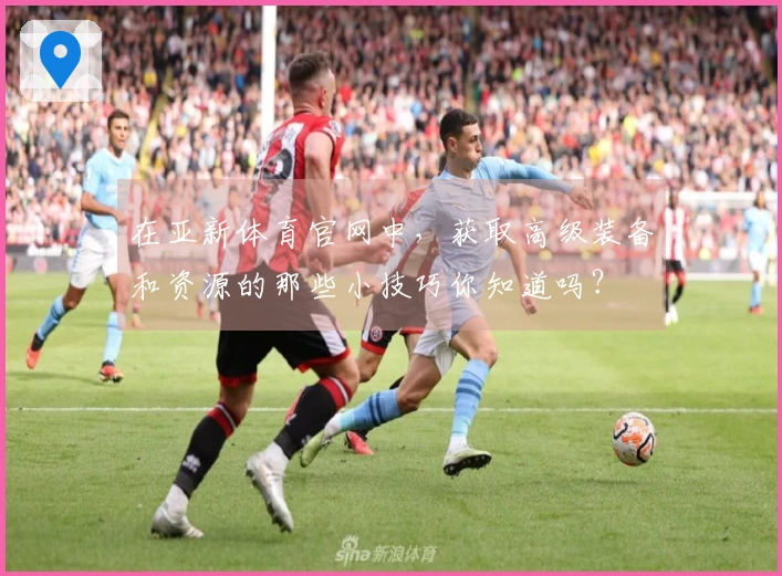 在亚新体育官网中，获取高级装备和资源的那些小技巧你知道吗？