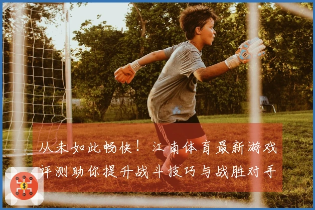 从未如此畅快！江南体育最新游戏评测助你提升战斗技巧与战胜对手