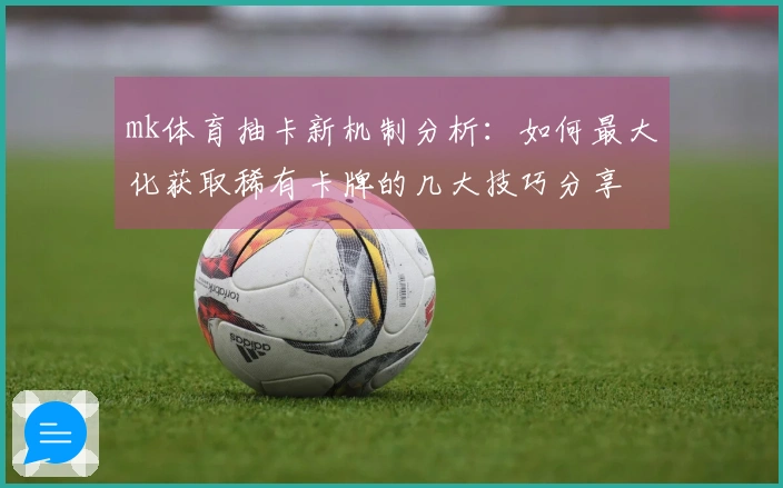 mk体育抽卡新机制分析：如何最大化获取稀有卡牌的几大技巧分享