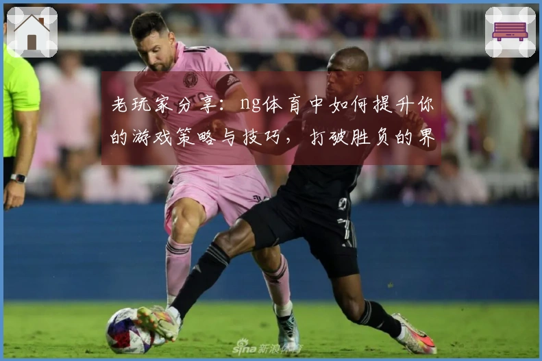 老玩家分享：ng体育中如何提升你的游戏策略与技巧，打破胜负的界限