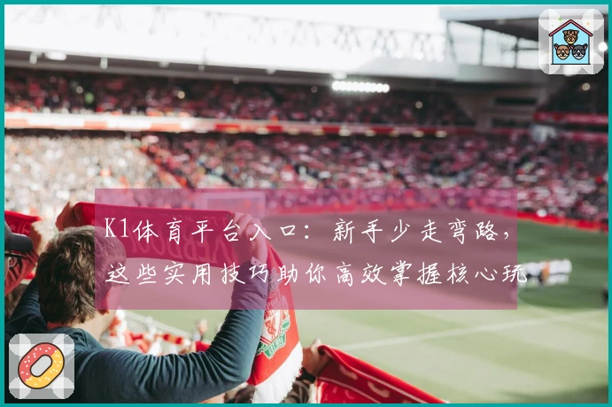 K1体育平台入口：新手少走弯路，这些实用技巧助你高效掌握核心玩法