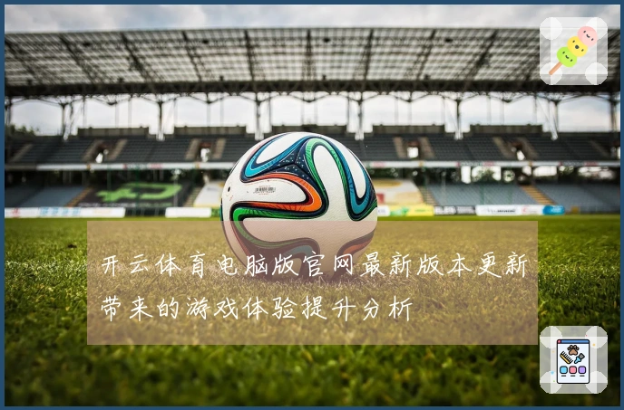 开云体育电脑版官网最新版本更新带来的游戏体验提升分析