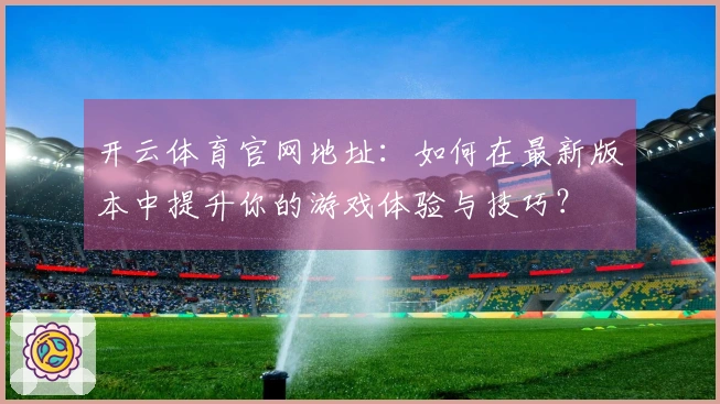 开云体育官网地址：如何在最新版本中提升你的游戏体验与技巧？