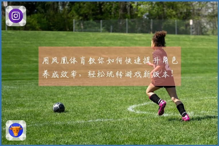 用凤凰体育教你如何快速提升角色养成效率，轻松玩转游戏新版本！