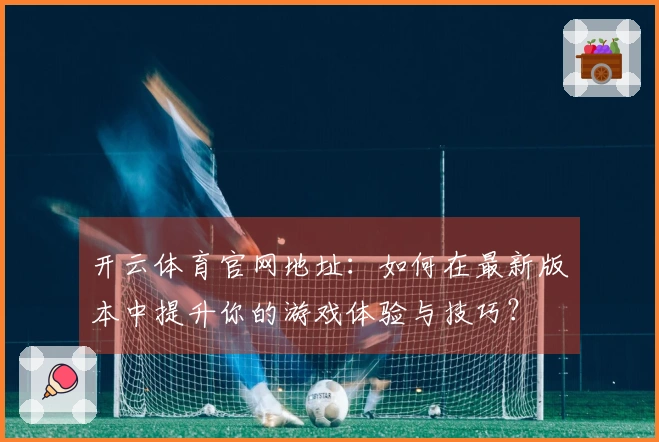 开云体育官网地址：如何在最新版本中提升你的游戏体验与技巧？