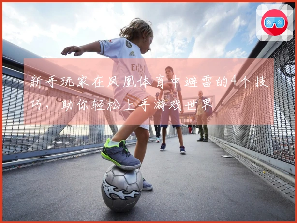 新手玩家在凤凰体育中避雷的4个技巧，助你轻松上手游戏世界